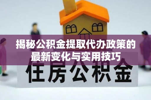 竹塘揭秘公积金提取代办政策的最新变化与实用技巧