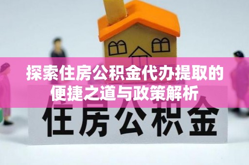 竹塘探索住房公积金代办提取的便捷之道与政策解析