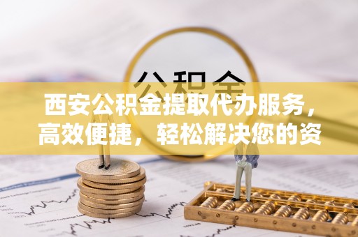 竹塘西安公积金提取代办服务，高效便捷，轻松解决您的资金需求