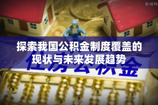 竹塘探索我国公积金制度覆盖的现状与未来发展趋势