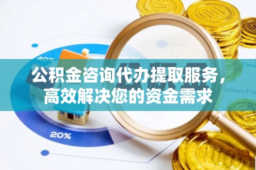 竹塘公积金咨询代办提取服务，高效解决您的资金需求