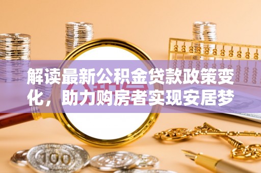 竹塘解读最新公积金贷款政策变化，助力购房者实现安居梦想