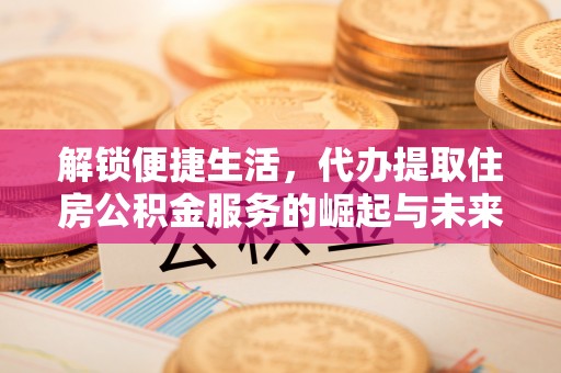 竹塘解锁便捷生活，代办提取住房公积金服务的崛起与未来