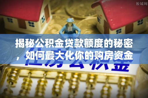 竹塘揭秘公积金贷款额度的秘密，如何最大化你的购房资金