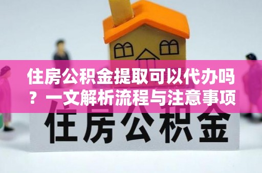 竹塘住房公积金提取可以代办吗？一文解析流程与注意事项