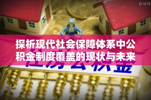 竹塘探析现代社会保障体系中公积金制度覆盖的现状与未来