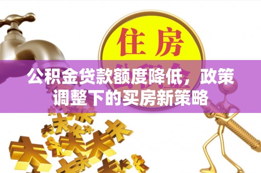 竹塘公积金贷款额度降低，政策调整下的买房新策略
