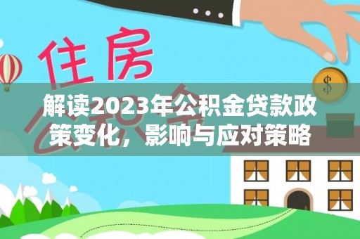 竹塘解读2023年公积金贷款政策变化，影响与应对策略