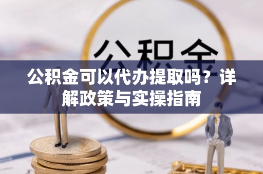 竹塘公积金可以代办提取吗？详解政策与实操指南