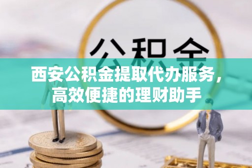 竹塘西安公积金提取代办服务，高效便捷的理财助手