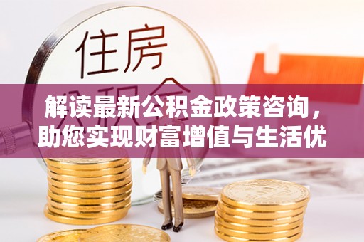 竹塘解读最新公积金政策咨询，助您实现财富增值与生活优化