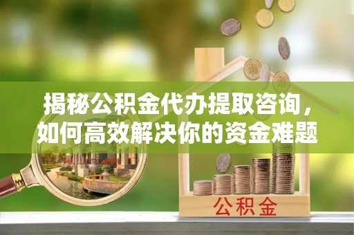 竹塘揭秘公积金代办提取咨询，如何高效解决你的资金难题