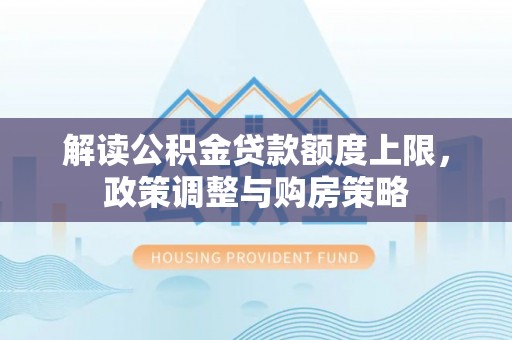 竹塘解读公积金贷款额度上限，政策调整与购房策略