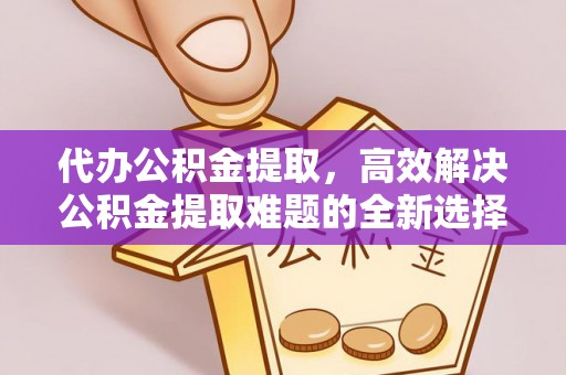 竹塘代办公积金提取，高效解决公积金提取难题的全新选择