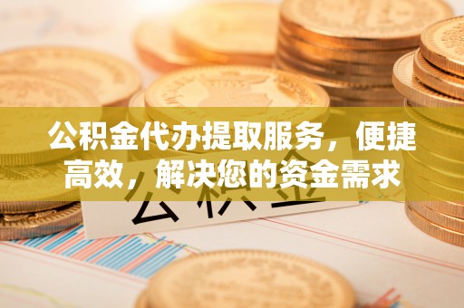 竹塘公积金代办提取服务，便捷高效，解决您的资金需求