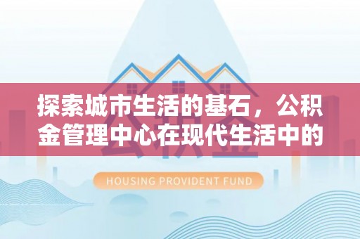 竹塘探索城市生活的基石，公积金管理中心在现代生活中的重要角色