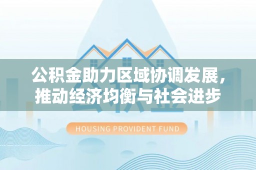竹塘公积金助力区域协调发展，推动经济均衡与社会进步