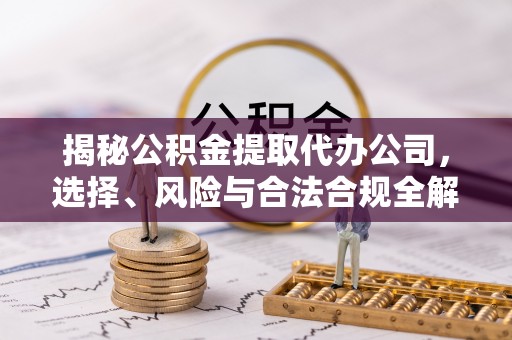 竹塘揭秘公积金提取代办公司，选择、风险与合法合规全解析