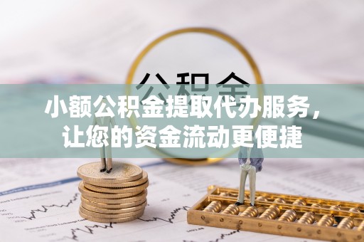 竹塘小额公积金提取代办服务，让您的资金流动更便捷