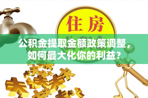 竹塘公积金提取金额政策调整，如何最大化你的利益？