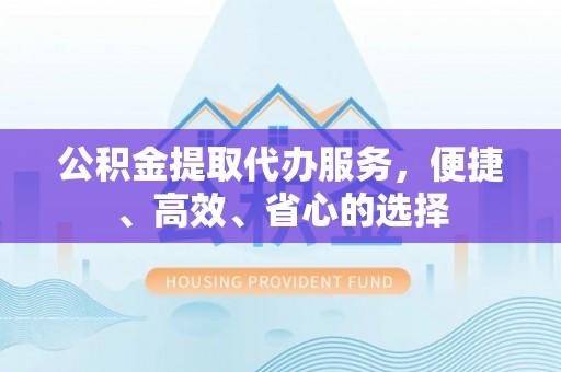竹塘公积金提取代办服务，便捷、高效、省心的选择