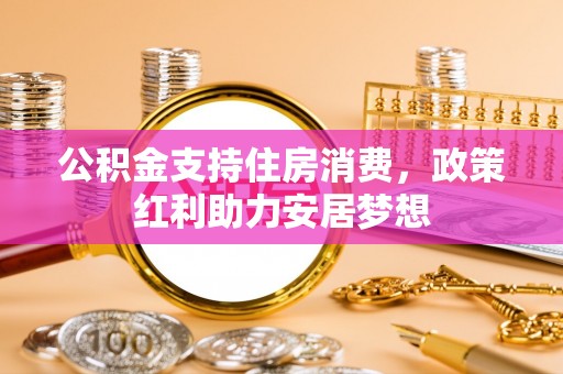 竹塘公积金支持住房消费，政策红利助力安居梦想