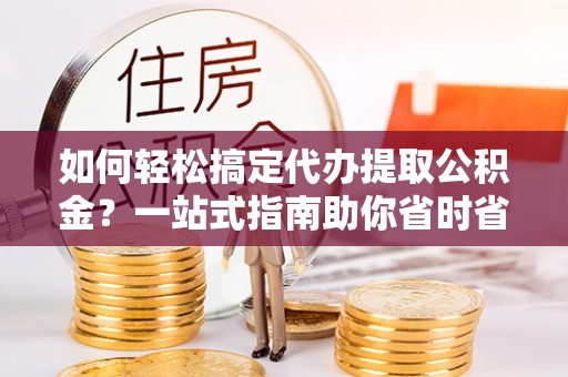 竹塘如何轻松搞定代办提取公积金？一站式指南助你省时省心