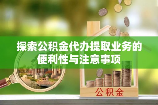 竹塘探索公积金代办提取业务的便利性与注意事项