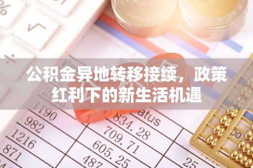 竹塘公积金异地转移接续，政策红利下的新生活机遇