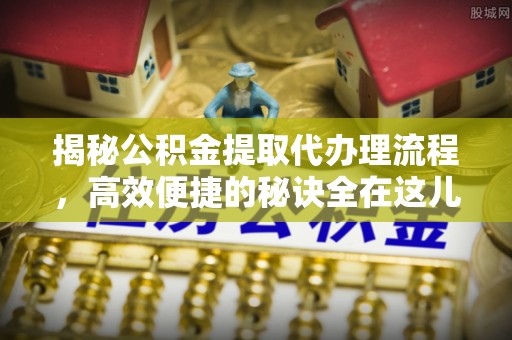 竹塘揭秘公积金提取代办理流程，高效便捷的秘诀全在这儿