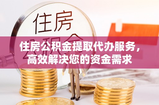 竹塘住房公积金提取代办服务，高效解决您的资金需求