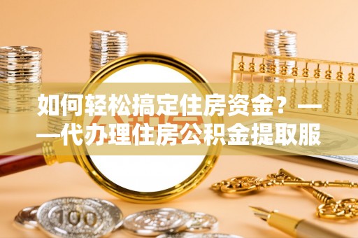 竹塘如何轻松搞定住房资金？——代办理住房公积金提取服务全解析